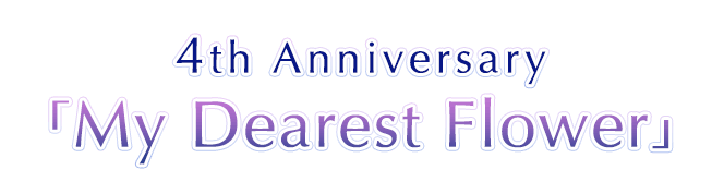 4th Anniversary「My Dearest Flower」