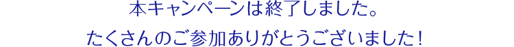 本キャンペーンは終了しました。たくさんのご参加ありがとうございました！