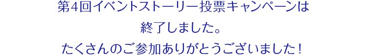 第4回イベントストーリー投票キャンペーンは終了しました。たくさんのご参加ありがとうございました！