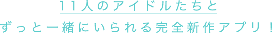 11人のアイドルたちとずっと一緒にいられる完全新作アプリ！