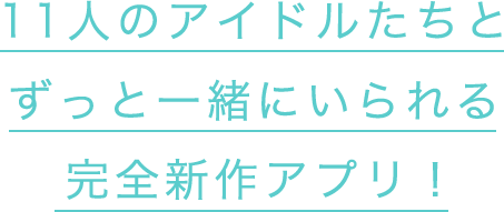 11人のアイドルたちとずっと一緒にいられる完全新作アプリ！