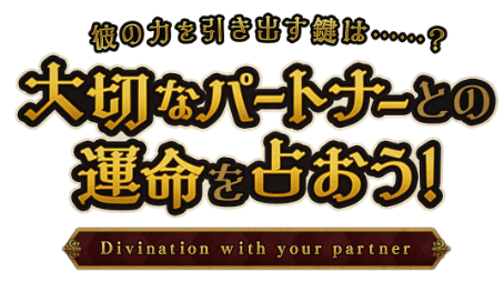 彼の力を引き出す鍵は……？大切なパートナーとの運命を占おう！