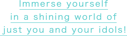 Immerse yourself in a shining world of just you and your idols!