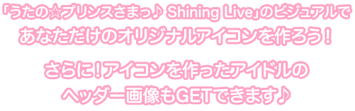 「うたの☆プリンスさまっ♪ Shining Live」のビジュアルであなただけのオリジナルアイコンを作ろう！さらに！アイコンを作ったアイドルのヘッダー画像もGETできます♪
