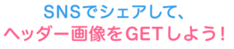 SNSでシェアして、ヘッダー画像をGETしましょう♪