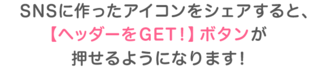 SNSに作ったアイコンをシェアすると、【ヘッダーをGET!】ボタンが押せるようになります！