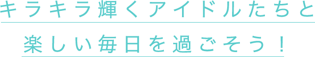 キラキラ輝くアイドルたちと楽しい毎日を過ごそう！