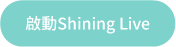 啟動Ｓｈｉｎｉｎｇ　Ｌｉｖｅ！